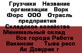 Грузчики › Название организации ­ Ворк Форс, ООО › Отрасль предприятия ­ Складское хозяйство › Минимальный оклад ­ 28 600 - Все города Работа » Вакансии   . Тыва респ.,Ак-Довурак г.